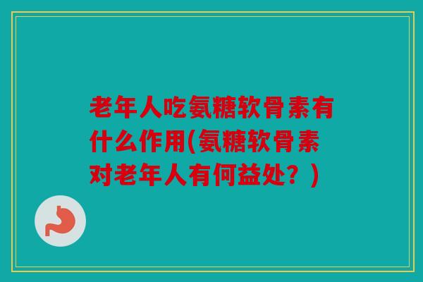 老年人吃氨糖软骨素有什么作用(氨糖软骨素对老年人有何益处？)