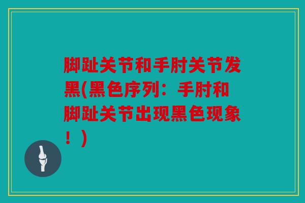 脚趾关节和手肘关节发黑(黑色序列：手肘和脚趾关节出现黑色现象！)