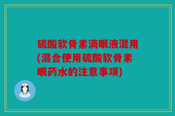 硫酸软骨素滴眼液混用(混合使用硫酸软骨素眼药水的注意事项)