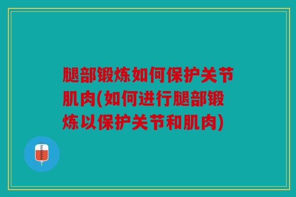 腿部锻炼如何保护关节肌肉(如何进行腿部锻炼以保护关节和肌肉)