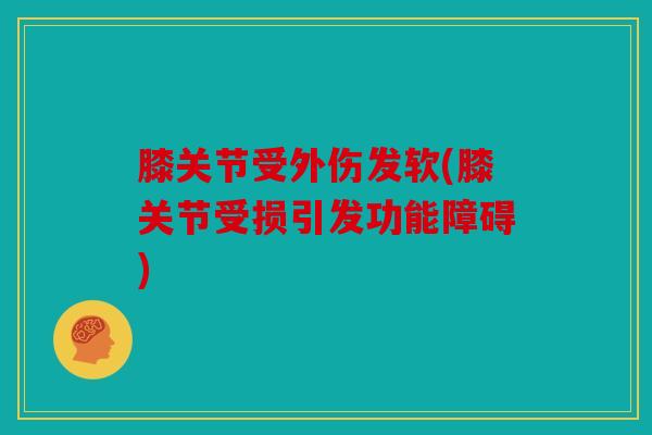 膝关节受外伤发软(膝关节受损引发功能障碍)