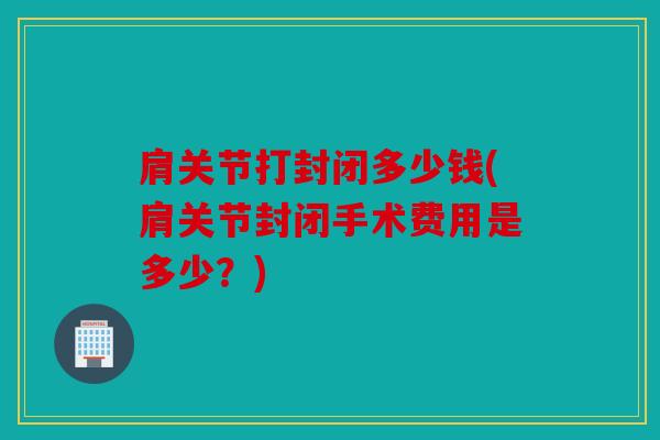 肩关节打封闭多少钱(肩关节封闭手术费用是多少？)