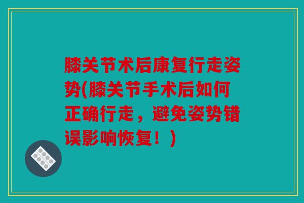 膝关节术后康复行走姿势(膝关节手术后如何正确行走，避免姿势错误影响恢复！)