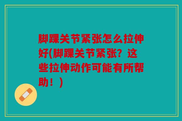 脚踝关节紧张怎么拉伸好(脚踝关节紧张？这些拉伸动作可能有所帮助！)