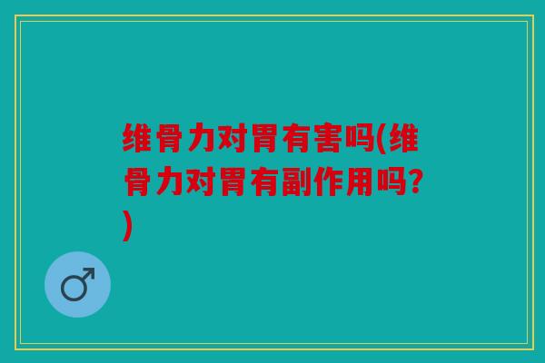 维骨力对胃有害吗(维骨力对胃有副作用吗？)