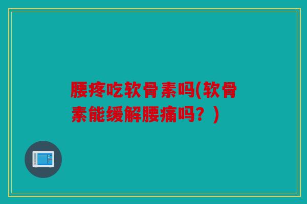 腰疼吃软骨素吗(软骨素能缓解腰痛吗？)