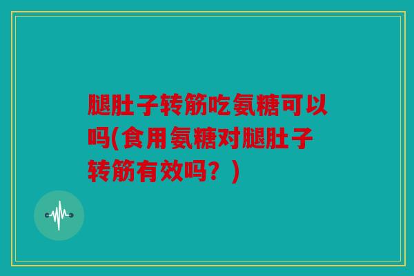 腿肚子转筋吃氨糖可以吗(食用氨糖对腿肚子转筋有效吗？)