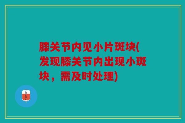 膝关节内见小片斑块(发现膝关节内出现小斑块，需及时处理)