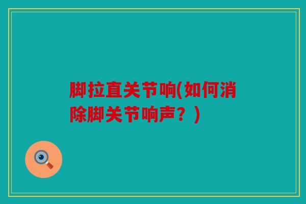 脚拉直关节响(如何消除脚关节响声？)