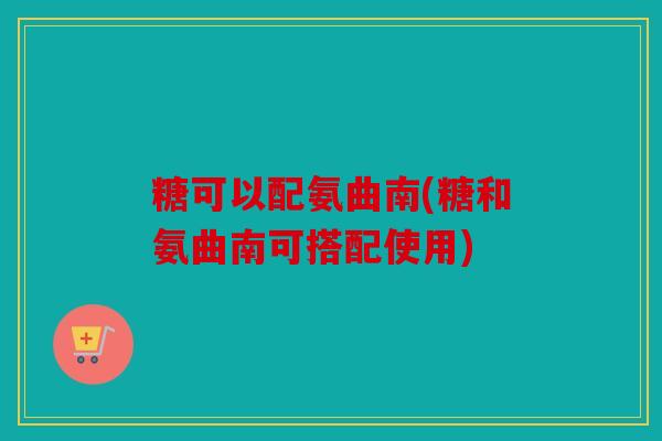 糖可以配氨曲南(糖和氨曲南可搭配使用)-第1张图片-关节骑士 糖可以配氨曲南(糖和氨曲南可搭配使用)-第1张图片-关节骑士