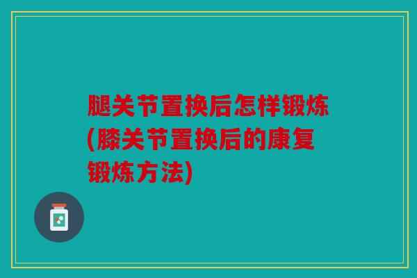 腿关节置换后怎样锻炼(膝关节置换后的康复锻炼方法)-第1张图片-关节骑士 腿关节置换后怎样锻炼(膝关节置换后的康复锻炼方法)-第1张图片-关节骑士