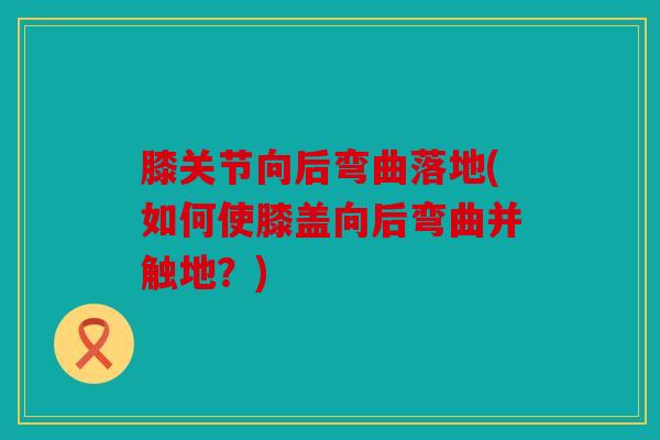 膝关节向后弯曲落地(如何使膝盖向后弯曲并触地？)
