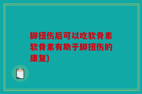 脚扭伤后可以吃软骨素软骨素有助于脚扭伤的康复)