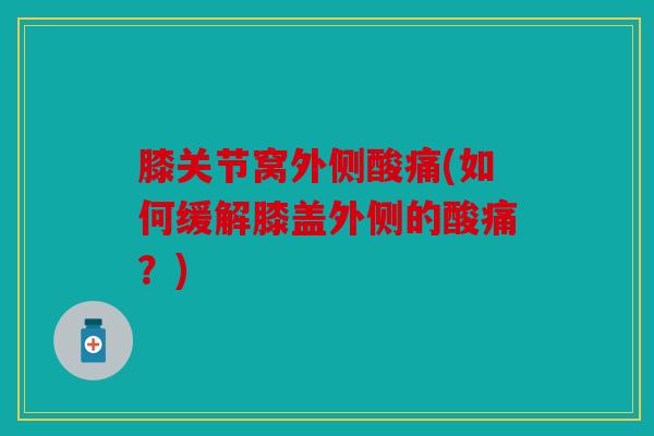 膝关节窝外侧酸痛(如何缓解膝盖外侧的酸痛？)