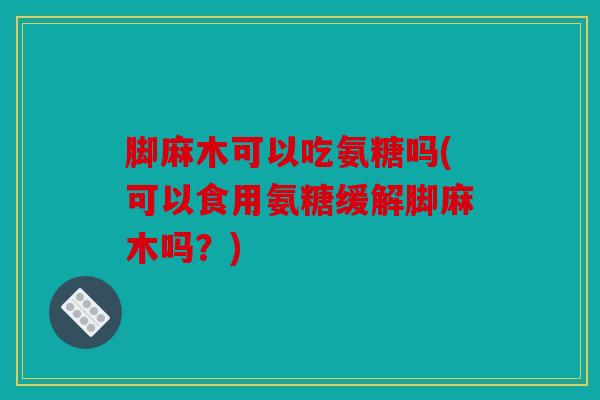 脚麻木可以吃氨糖吗(可以食用氨糖缓解脚麻木吗?)-第1张图片-关节骑士 脚麻木可以吃氨糖吗(可以食用氨糖缓解脚麻木吗?)-第1张图片-关节骑士