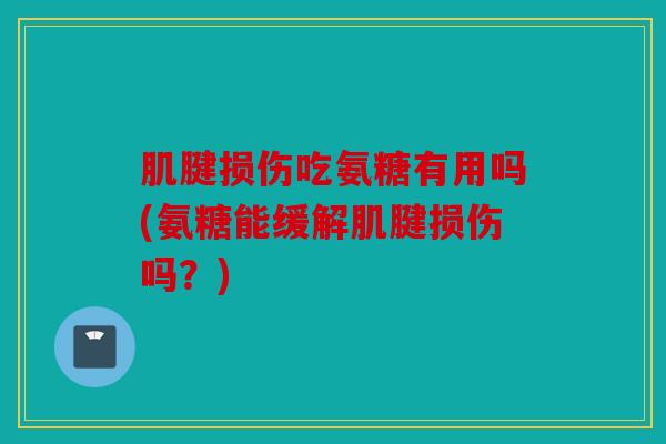 肌腱损伤吃氨糖有用吗(氨糖能缓解肌腱损伤吗？)