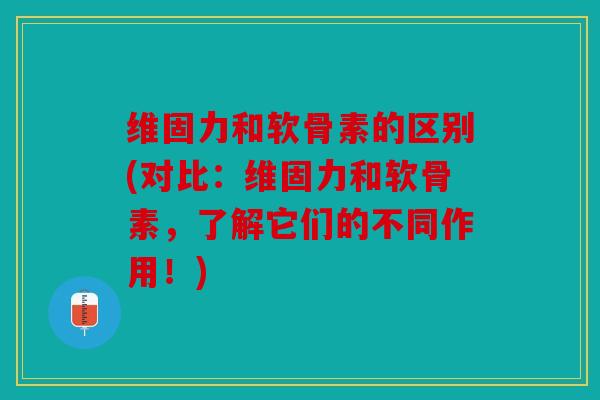 维固力和软骨素的区别(对比：维固力和软骨素，了解它们的不同作用！)