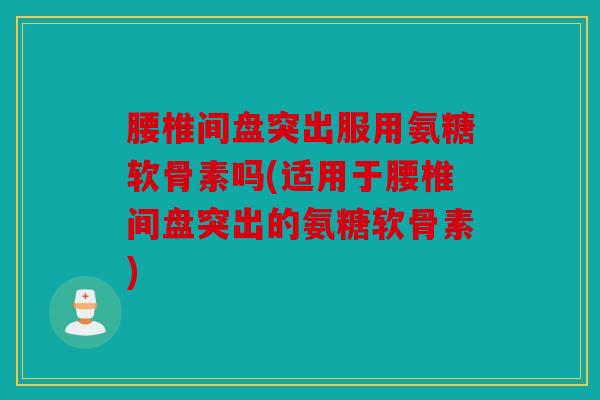 腰椎间盘突出服用氨糖软骨素吗(适用于腰椎间盘突出的氨糖软骨素)