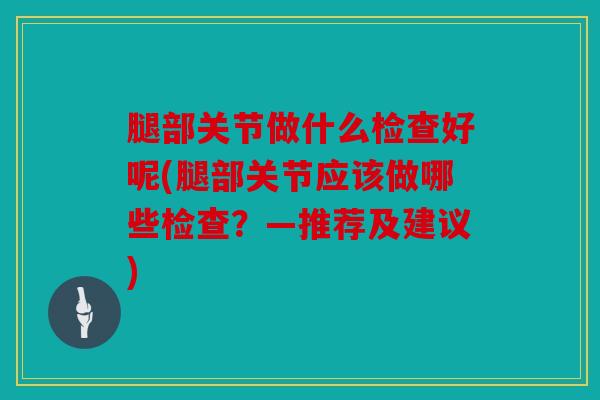 腿部关节做什么检查好呢(腿部关节应该做哪些检查？—推荐及建议)