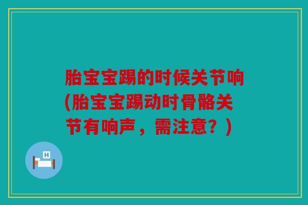 胎宝宝踢的时候关节响(胎宝宝踢动时骨骼关节有响声，需注意？)