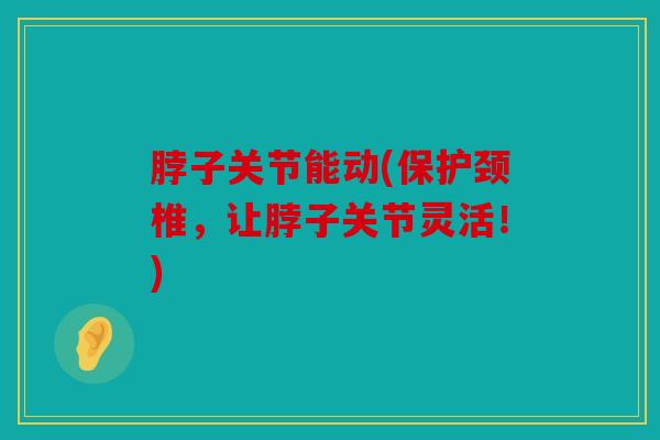 脖子关节能动(保护颈椎，让脖子关节灵活！)