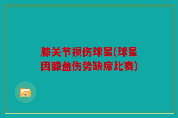 膝关节损伤球星(球星因膝盖伤势缺席比赛)