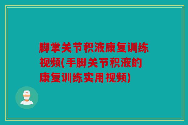 脚掌关节积液康复训练视频(手脚关节积液的康复训练实用视频)