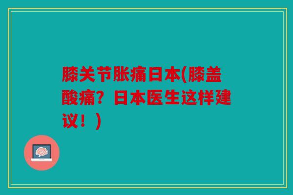 膝关节胀痛日本(膝盖酸痛？日本医生这样建议！)