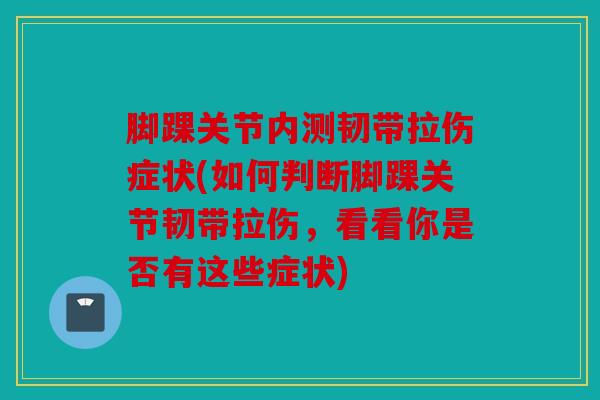 脚踝关节内测韧带拉伤症状(如何判断脚踝关节韧带拉伤，看看你是否有这些症状)