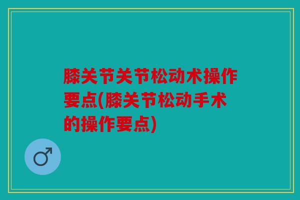 膝关节关节松动术操作要点(膝关节松动手术的操作要点)