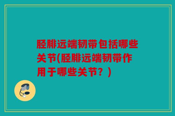 胫腓远端韧带包括哪些关节(胫腓远端韧带作用于哪些关节？)