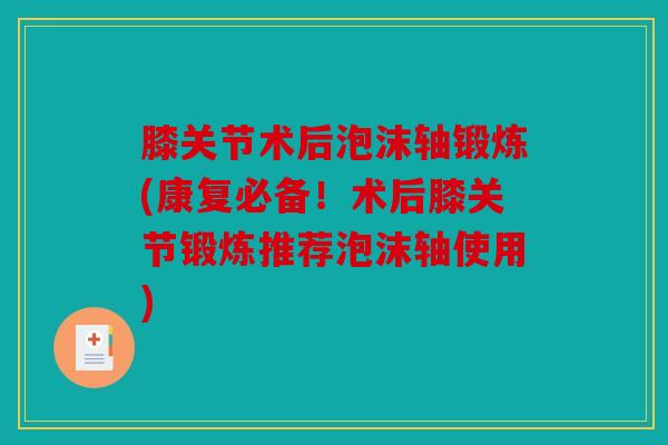 膝关节术后泡沫轴锻炼(康复必备！术后膝关节锻炼推荐泡沫轴使用)