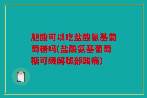腿酸可以吃盐酸氨基葡萄糖吗(盐酸氨基葡萄糖可缓解腿部酸痛)