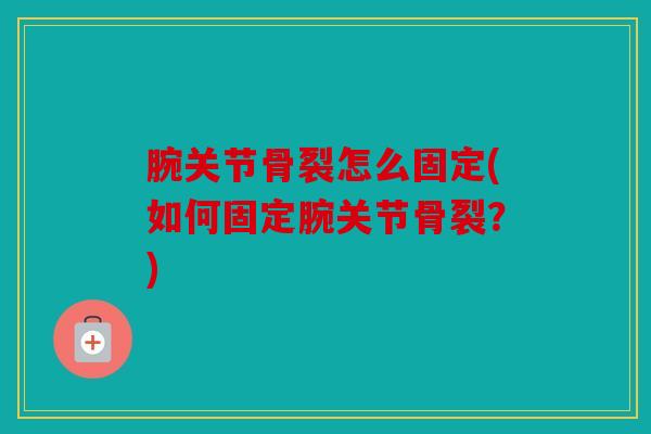 腕关节骨裂怎么固定(如何固定腕关节骨裂？)