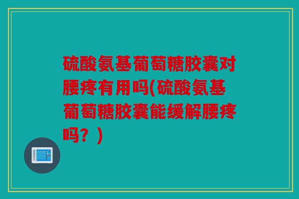 硫酸氨基葡萄糖胶囊对腰疼有用吗(硫酸氨基葡萄糖胶囊能缓解腰疼吗？)