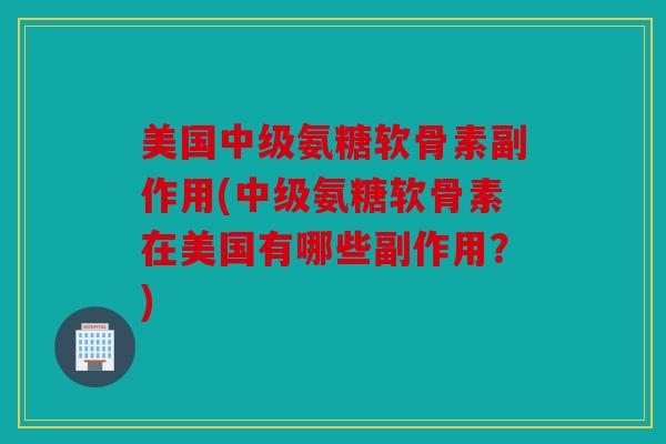 美国中级氨糖软骨素副作用(中级氨糖软骨素在美国有哪些副作用？)