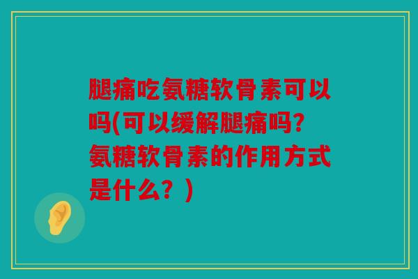 腿痛吃氨糖软骨素可以吗(可以缓解腿痛吗？氨糖软骨素的作用方式是什么？)