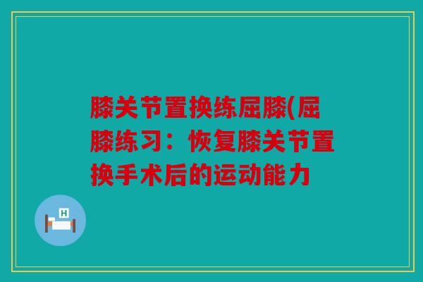 膝关节置换练屈膝(屈膝练习：恢复膝关节置换手术后的运动能力