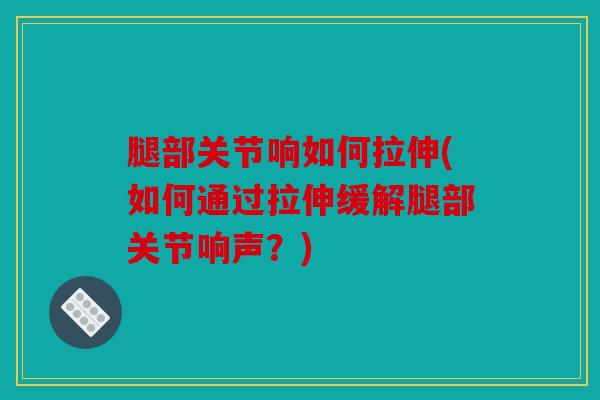 腿部关节响如何拉伸(如何通过拉伸缓解腿部关节响声？)