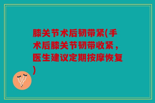 膝关节术后韧带紧(手术后膝关节韧带收紧，医生建议定期按摩恢复)