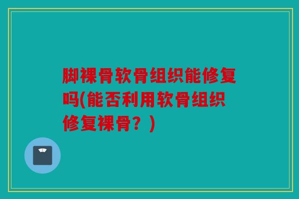 脚裸骨软骨组织能修复吗(能否利用软骨组织修复裸骨？)