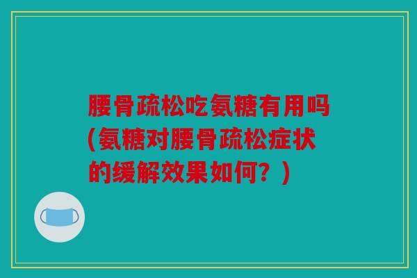 腰骨疏松吃氨糖有用吗(氨糖对腰骨疏松症状的缓解效果如何？)