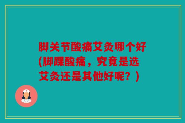 脚关节酸痛艾灸哪个好(脚踝酸痛，究竟是选艾灸还是其他好呢？)