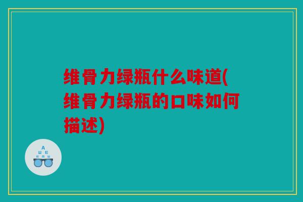 维骨力绿瓶什么味道(维骨力绿瓶的口味如何描述)