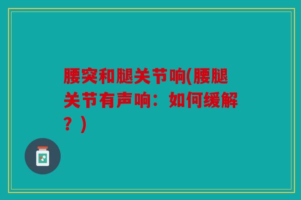 腰突和腿关节响(腰腿关节有声响：如何缓解？)