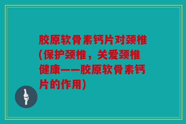 胶原软骨素钙片对颈椎(保护颈椎，关爱颈椎健康——胶原软骨素钙片的作用)