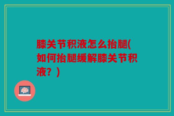 膝关节积液怎么抬腿(如何抬腿缓解膝关节积液？)