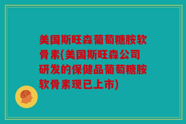 美国斯旺森葡萄糖胺软骨素(美国斯旺森公司研发的保健品葡萄糖胺软骨素现已上市)