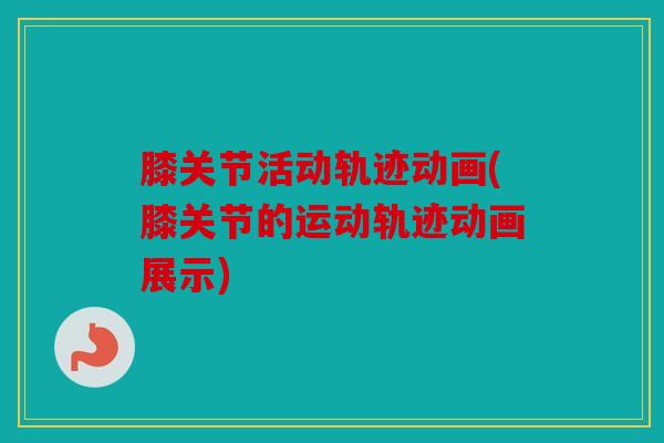 膝关节活动轨迹动画(膝关节的运动轨迹动画展示)
