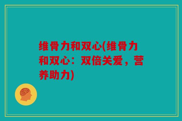 维骨力和双心(维骨力和双心：双倍关爱，营养助力)